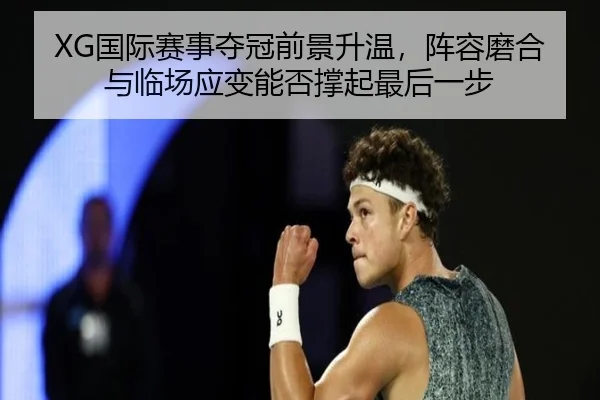 XG国际赛事夺冠前景升温，阵容磨合与临场应变能否撑起最后一步